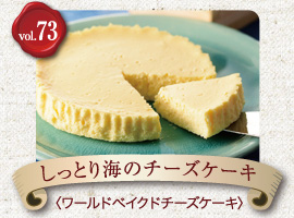 vol.73 しっとり海のチーズケーキ ワールドベイクドチーズケーキ